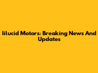 Iilucid Motors: Breaking News And Updates