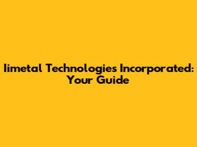 Iimetal Technologies Incorporated: Your Guide