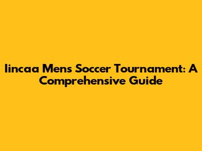 Iincaa Men's Soccer Tournament: A Comprehensive Guide