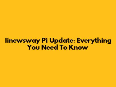 Iinewsway Pi Update: Everything You Need To Know