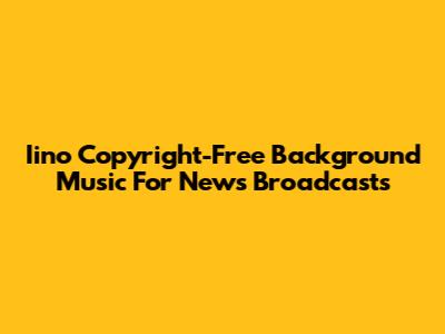 Iino Copyright-Free Background Music For News Broadcasts