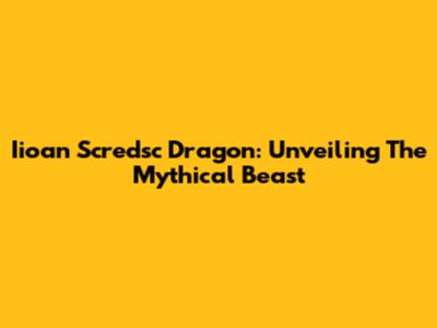 Iioan Scredsc Dragon: Unveiling The Mythical Beast