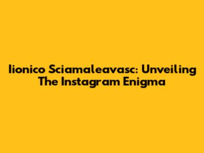 Iionico Sciamaleavasc: Unveiling The Instagram Enigma