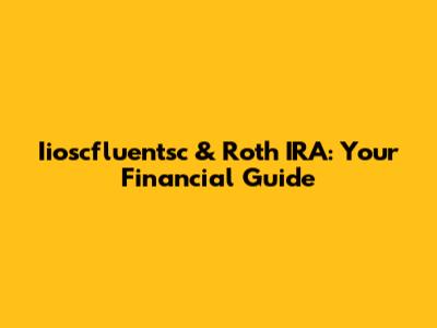 Iioscfluentsc & Roth IRA: Your Financial Guide