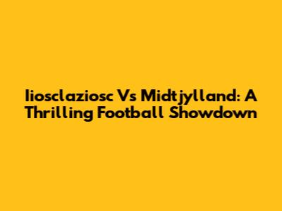 Iiosclaziosc Vs Midtjylland: A Thrilling Football Showdown