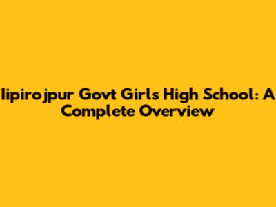 Iipirojpur Govt Girls High School: A Complete Overview