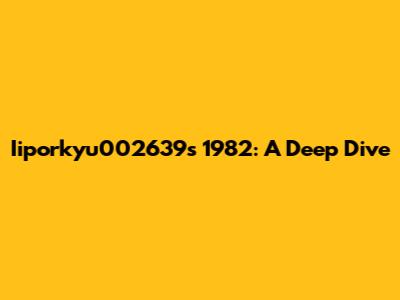 Iiporkyu002639s 1982: A Deep Dive