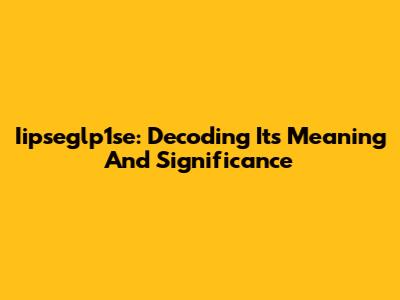 Iipseglp1se: Decoding Its Meaning And Significance