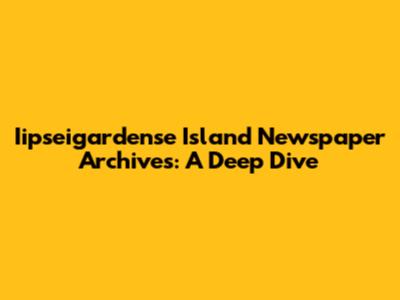 Iipseigardense Island Newspaper Archives: A Deep Dive
