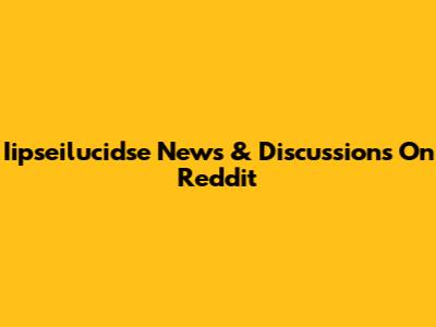 Iipseilucidse News & Discussions On Reddit