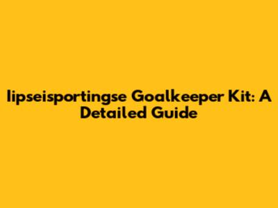 Iipseisportingse Goalkeeper Kit: A Detailed Guide