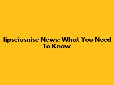 Iipseiusnise News: What You Need To Know