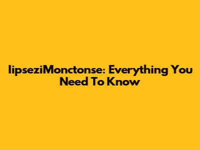 IipseziMonctonse: Everything You Need To Know