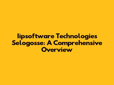 Iipsoftware Technologies Selogosse: A Comprehensive Overview