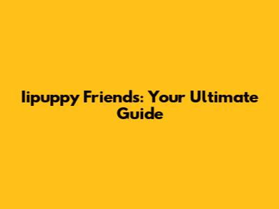 Iipuppy Friends: Your Ultimate Guide