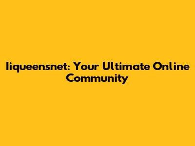 Iiqueensnet: Your Ultimate Online Community