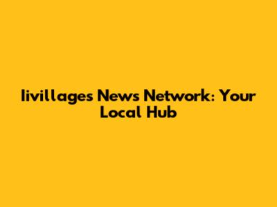 Iivillages News Network: Your Local Hub