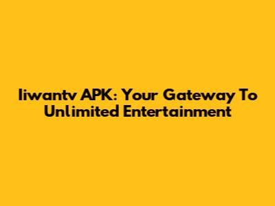 Iiwantv APK: Your Gateway To Unlimited Entertainment