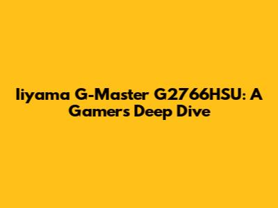 Iiyama G-Master G2766HSU: A Gamer's Deep Dive