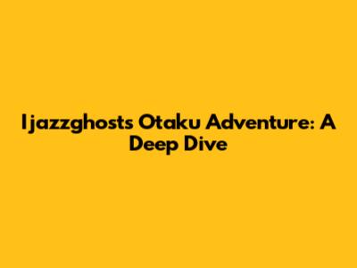 Ijazzghost's Otaku Adventure: A Deep Dive