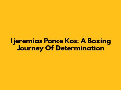 Ijeremias Ponce Kos: A Boxing Journey Of Determination