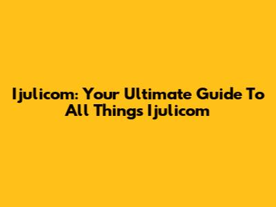 Ijulicom: Your Ultimate Guide To All Things Ijulicom