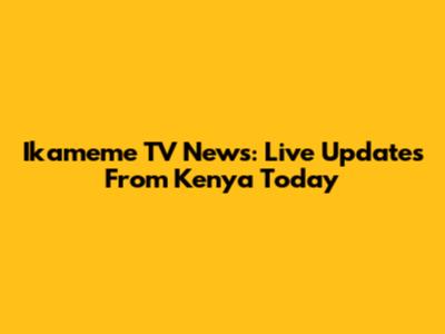 Ikameme TV News: Live Updates From Kenya Today