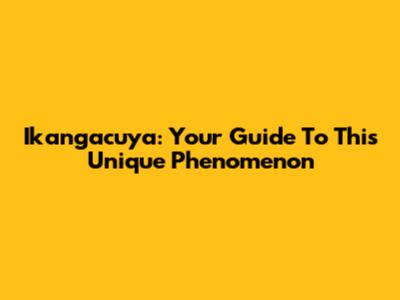 Ikangacuya: Your Guide To This Unique Phenomenon