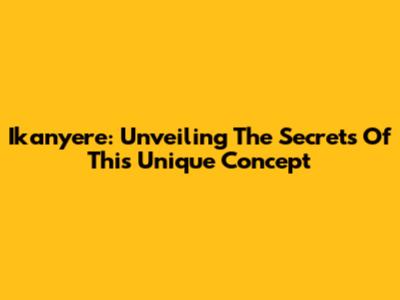 Ikanyere: Unveiling The Secrets Of This Unique Concept