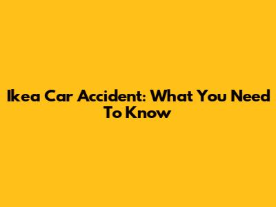 Ikea Car Accident: What You Need To Know