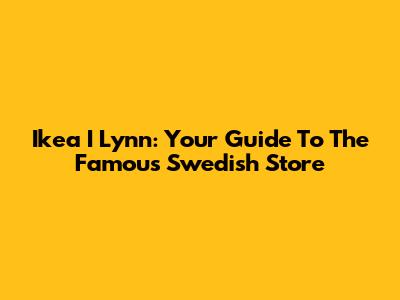 Ikea I Lynn: Your Guide To The Famous Swedish Store