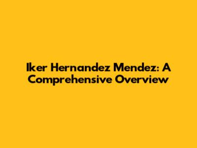 Iker Hernandez Mendez: A Comprehensive Overview