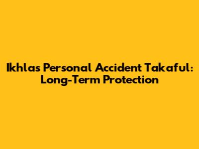 Ikhlas Personal Accident Takaful: Long-Term Protection