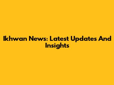 Ikhwan News: Latest Updates And Insights