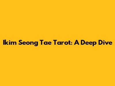 Ikim Seong Tae Tarot: A Deep Dive