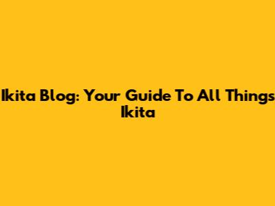 Ikita Blog: Your Guide To All Things Ikita