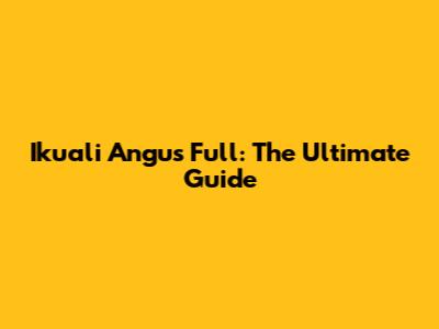 Ikuali Angus Full: The Ultimate Guide