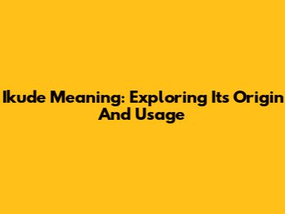 Ikude Meaning: Exploring Its Origin And Usage