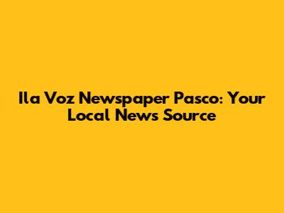Ila Voz Newspaper Pasco: Your Local News Source