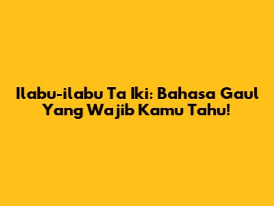 Ilabu-ilabu Ta Iki: Bahasa Gaul Yang Wajib Kamu Tahu!