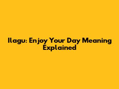 Ilagu: Enjoy Your Day Meaning Explained
