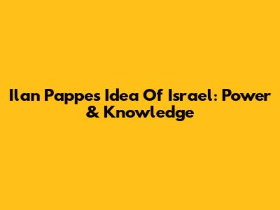 Ilan Pappe's Idea Of Israel: Power & Knowledge
