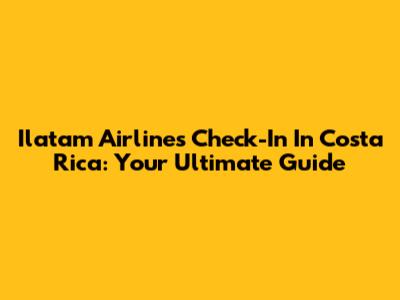 Ilatam Airlines Check-In In Costa Rica: Your Ultimate Guide