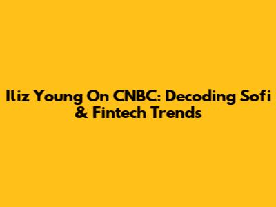 Iliz Young On CNBC: Decoding Sofi & Fintech Trends