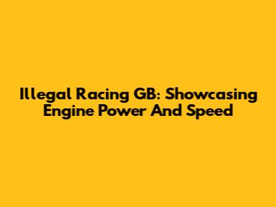 Illegal Racing GB: Showcasing Engine Power And Speed