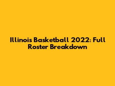 Illinois Basketball 2022: Full Roster Breakdown