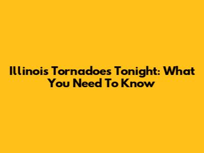 Illinois Tornadoes Tonight: What You Need To Know