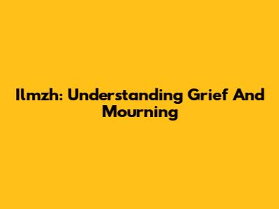 Ilmzh: Understanding Grief And Mourning
