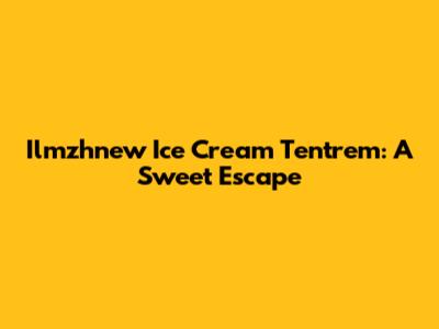 Ilmzhnew Ice Cream Tentrem: A Sweet Escape