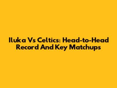 Iluka Vs Celtics: Head-to-Head Record And Key Matchups